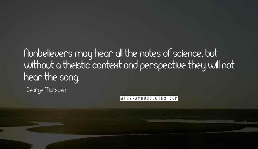 George Marsden Quotes: Nonbelievers may hear all the notes of science, but without a theistic context and perspective they will not hear the song.