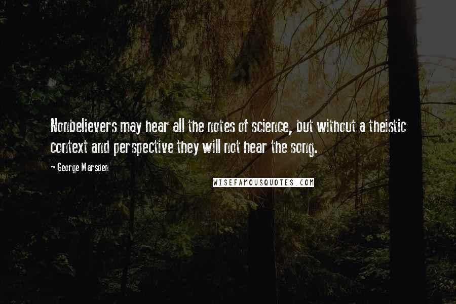 George Marsden Quotes: Nonbelievers may hear all the notes of science, but without a theistic context and perspective they will not hear the song.