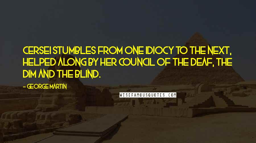 George Martin Quotes: Cersei stumbles from one idiocy to the next, helped along by her council of the deaf, the dim and the blind.