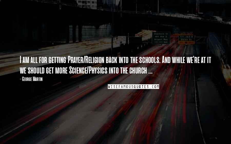 George Martin Quotes: I am all for getting Prayer/Religion back into the schools. And while we're at it we should get more Science/Physics into the church ...