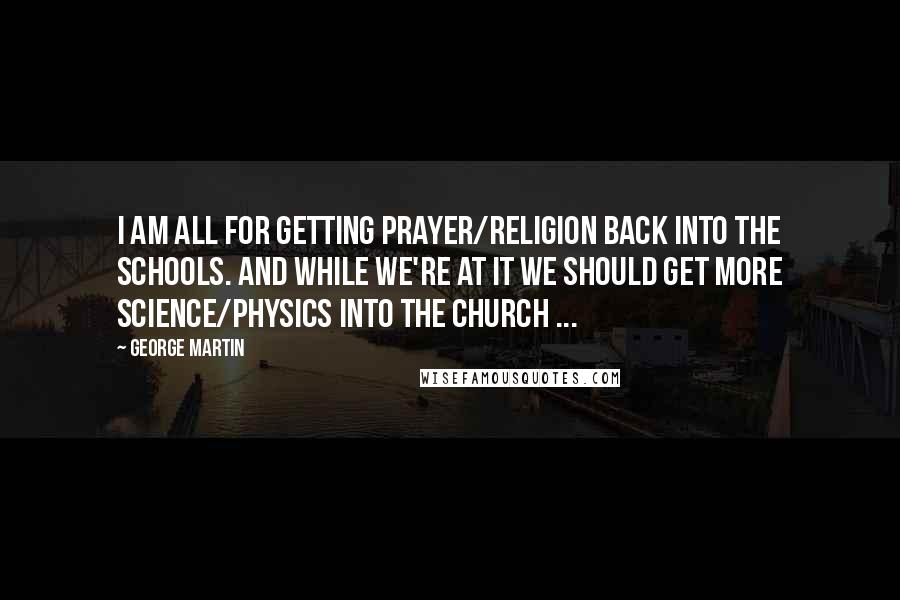 George Martin Quotes: I am all for getting Prayer/Religion back into the schools. And while we're at it we should get more Science/Physics into the church ...