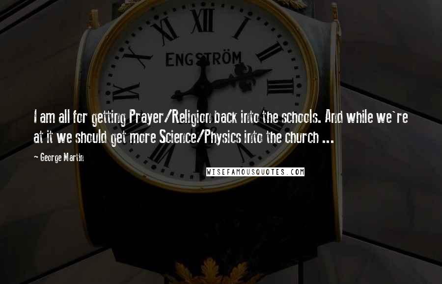 George Martin Quotes: I am all for getting Prayer/Religion back into the schools. And while we're at it we should get more Science/Physics into the church ...