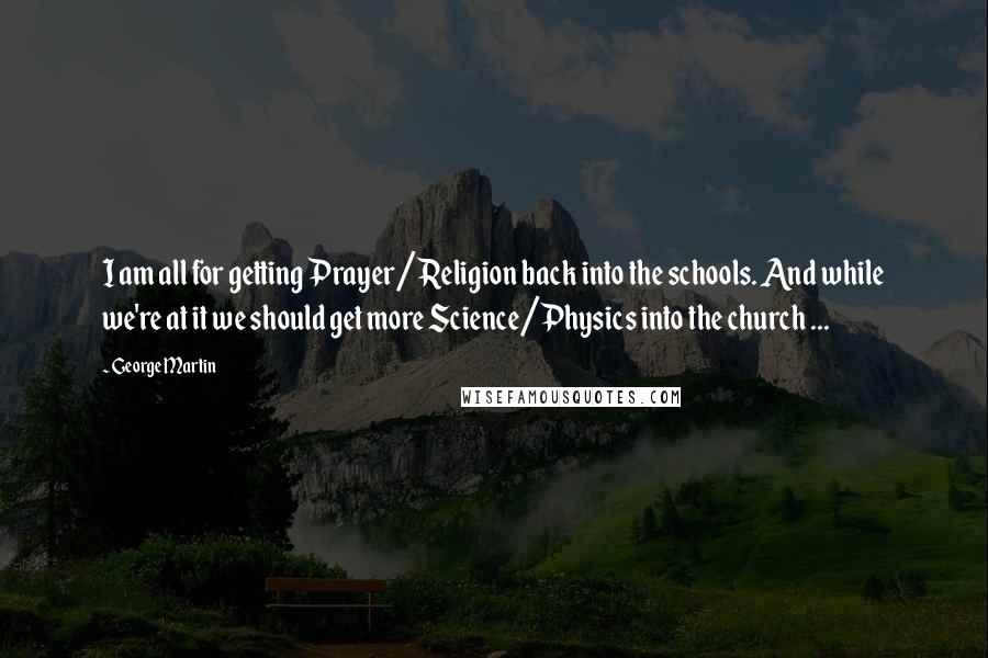 George Martin Quotes: I am all for getting Prayer/Religion back into the schools. And while we're at it we should get more Science/Physics into the church ...