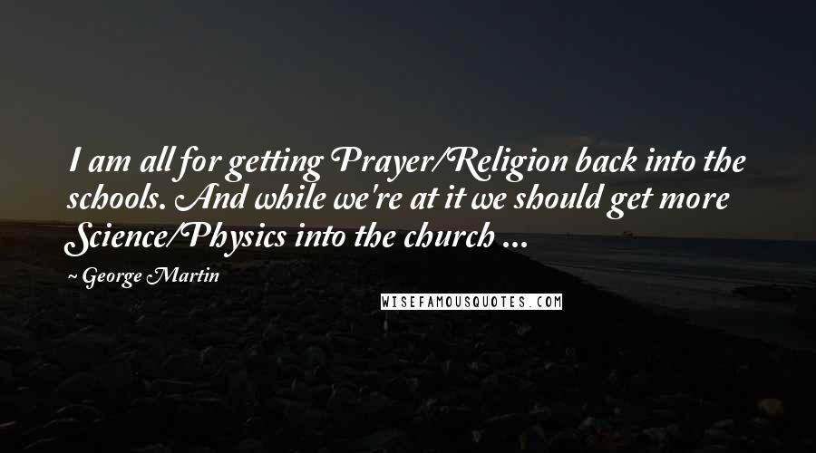 George Martin Quotes: I am all for getting Prayer/Religion back into the schools. And while we're at it we should get more Science/Physics into the church ...