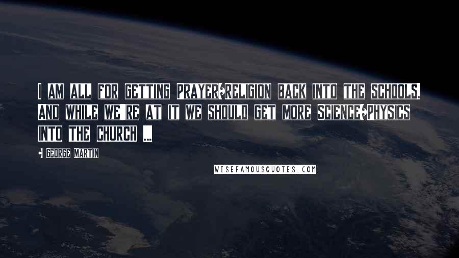 George Martin Quotes: I am all for getting Prayer/Religion back into the schools. And while we're at it we should get more Science/Physics into the church ...