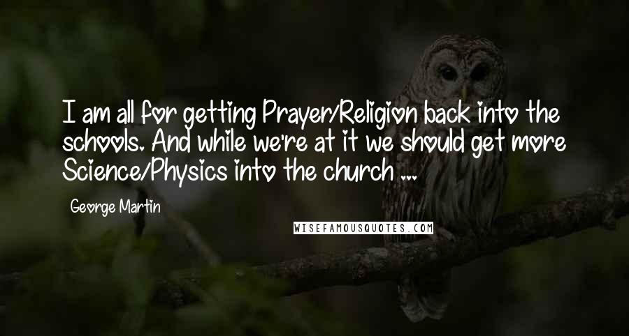 George Martin Quotes: I am all for getting Prayer/Religion back into the schools. And while we're at it we should get more Science/Physics into the church ...