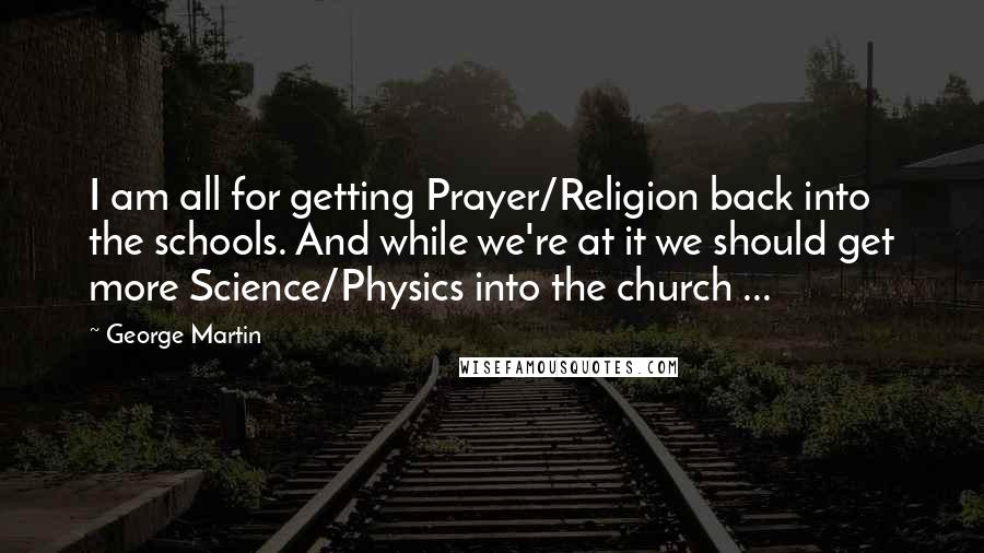 George Martin Quotes: I am all for getting Prayer/Religion back into the schools. And while we're at it we should get more Science/Physics into the church ...