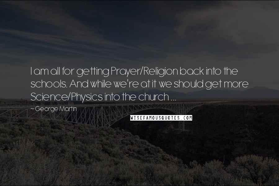 George Martin Quotes: I am all for getting Prayer/Religion back into the schools. And while we're at it we should get more Science/Physics into the church ...