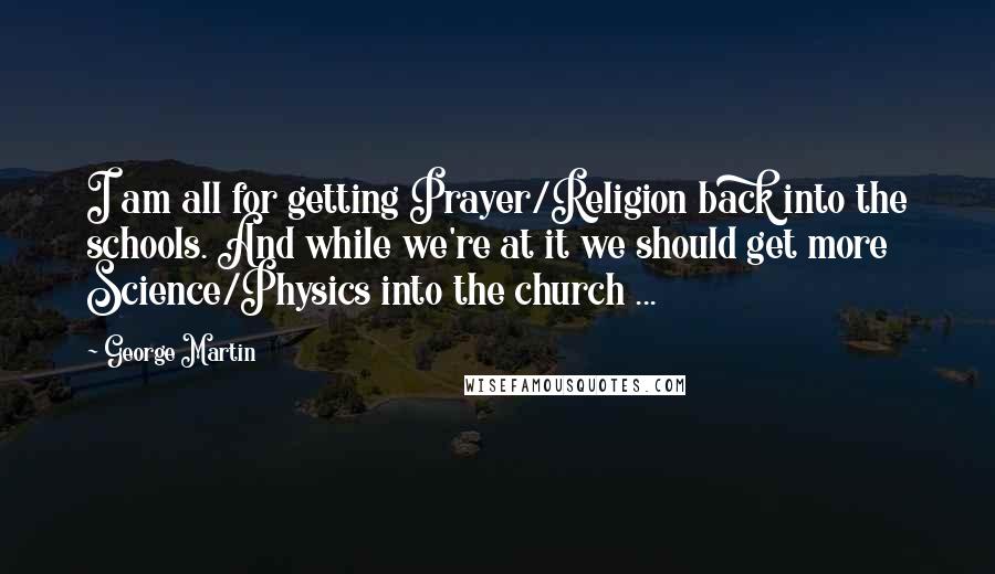 George Martin Quotes: I am all for getting Prayer/Religion back into the schools. And while we're at it we should get more Science/Physics into the church ...