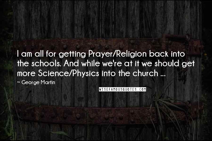 George Martin Quotes: I am all for getting Prayer/Religion back into the schools. And while we're at it we should get more Science/Physics into the church ...