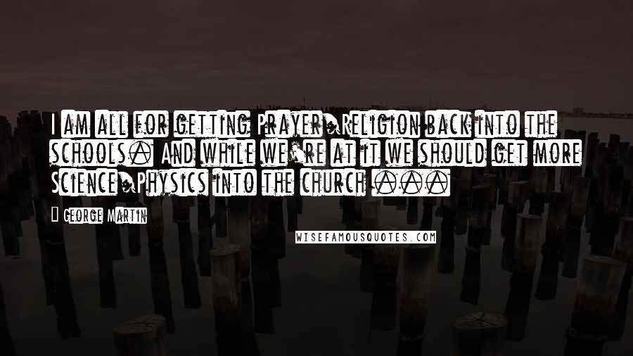 George Martin Quotes: I am all for getting Prayer/Religion back into the schools. And while we're at it we should get more Science/Physics into the church ...