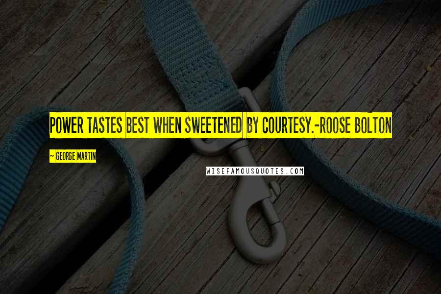 George Martin Quotes: Power tastes best when sweetened by courtesy.-Roose Bolton