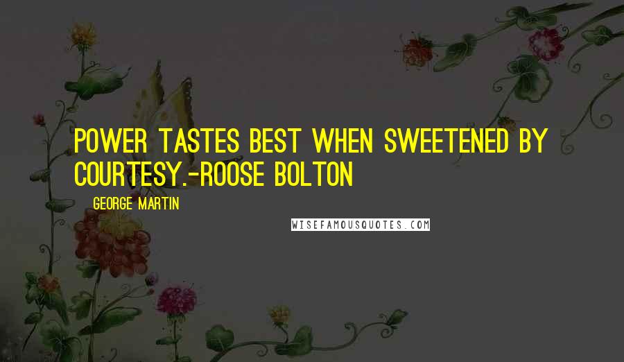 George Martin Quotes: Power tastes best when sweetened by courtesy.-Roose Bolton