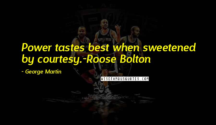 George Martin Quotes: Power tastes best when sweetened by courtesy.-Roose Bolton