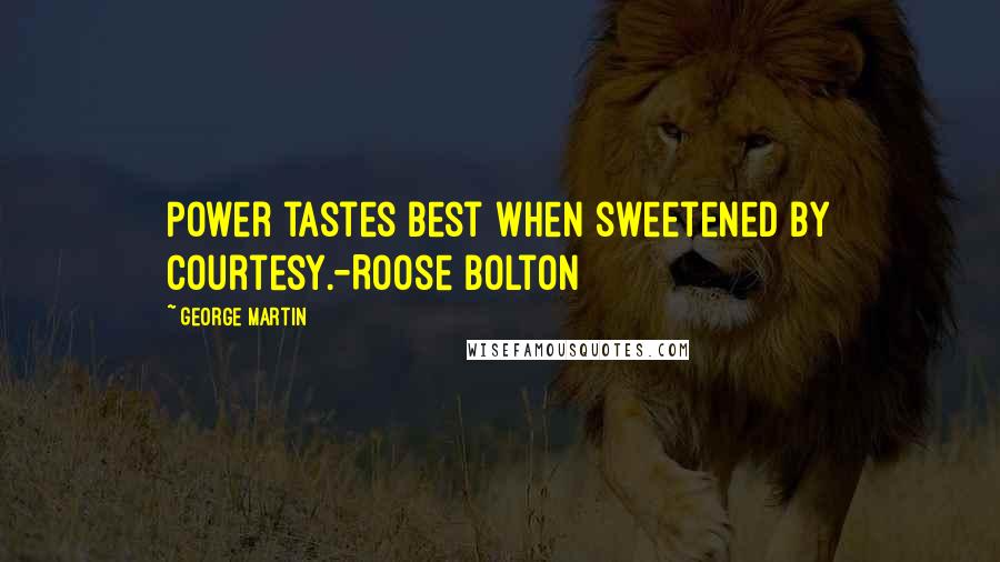 George Martin Quotes: Power tastes best when sweetened by courtesy.-Roose Bolton