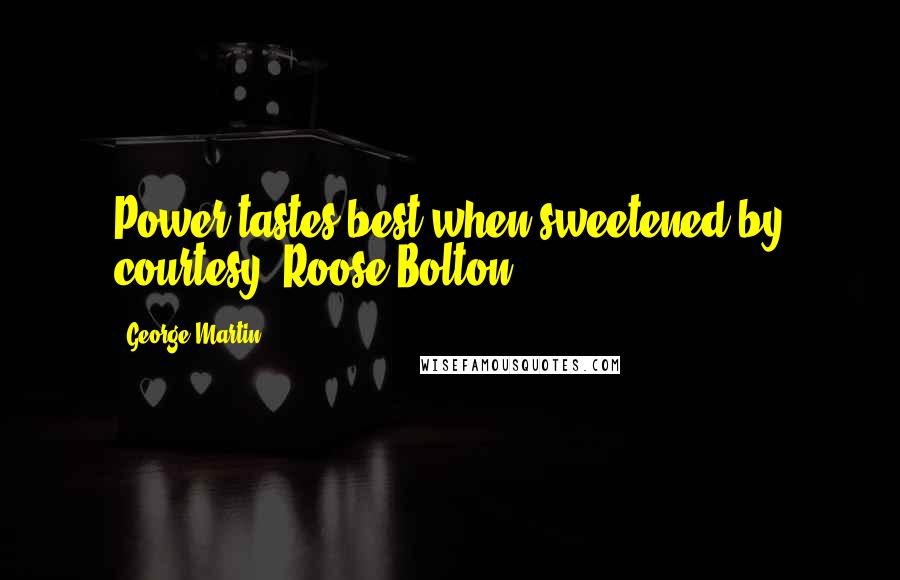 George Martin Quotes: Power tastes best when sweetened by courtesy.-Roose Bolton