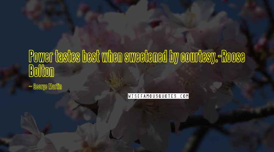 George Martin Quotes: Power tastes best when sweetened by courtesy.-Roose Bolton