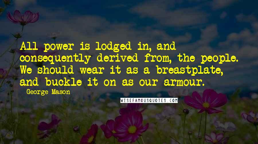 George Mason Quotes: All power is lodged in, and consequently derived from, the people. We should wear it as a breastplate, and buckle it on as our armour.