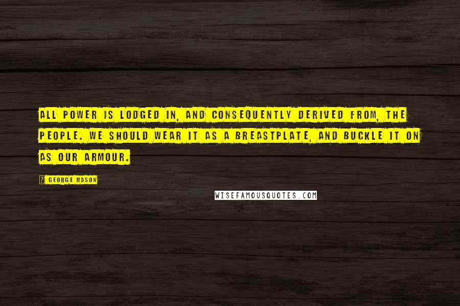 George Mason Quotes: All power is lodged in, and consequently derived from, the people. We should wear it as a breastplate, and buckle it on as our armour.