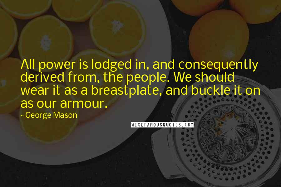 George Mason Quotes: All power is lodged in, and consequently derived from, the people. We should wear it as a breastplate, and buckle it on as our armour.