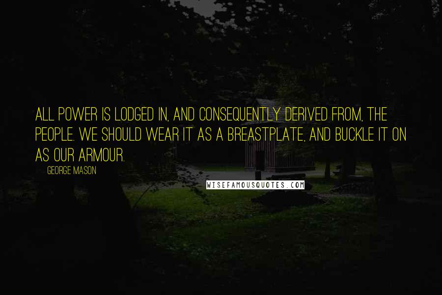 George Mason Quotes: All power is lodged in, and consequently derived from, the people. We should wear it as a breastplate, and buckle it on as our armour.