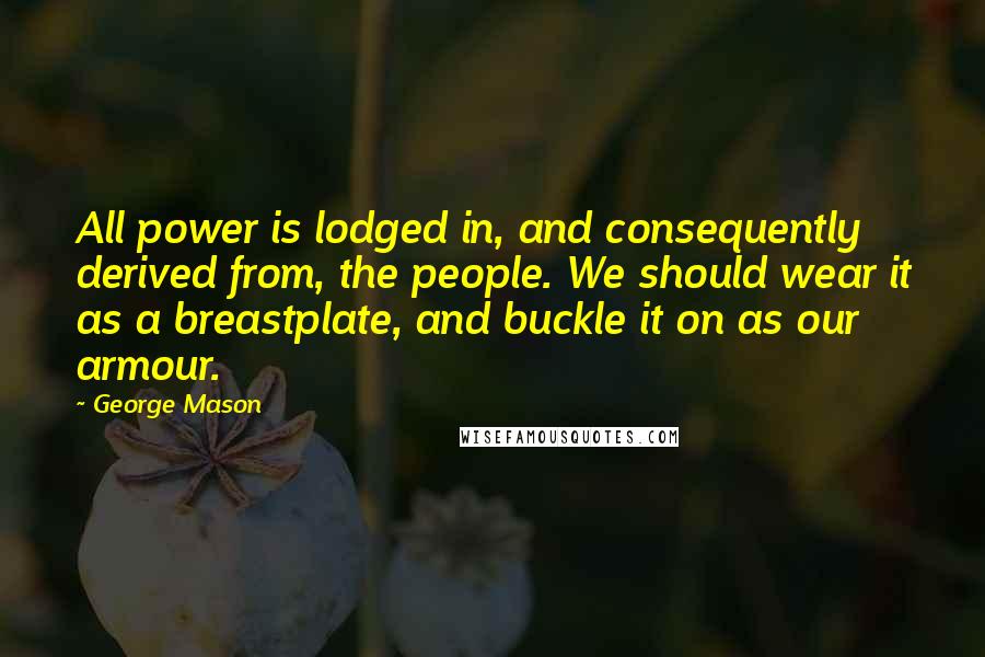 George Mason Quotes: All power is lodged in, and consequently derived from, the people. We should wear it as a breastplate, and buckle it on as our armour.