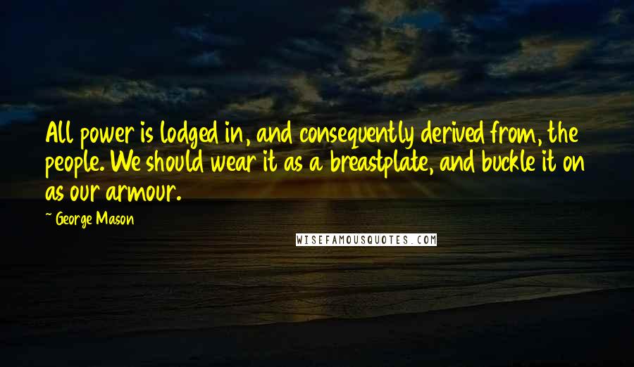 George Mason Quotes: All power is lodged in, and consequently derived from, the people. We should wear it as a breastplate, and buckle it on as our armour.