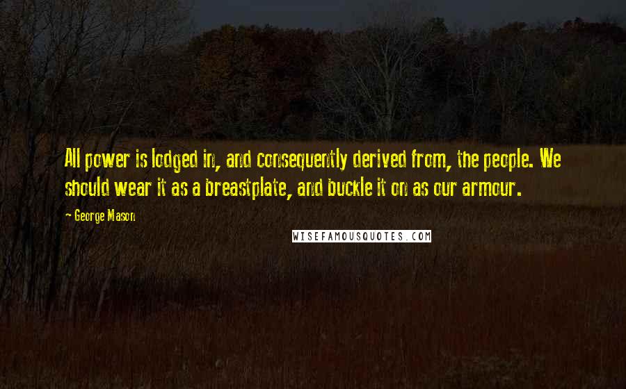 George Mason Quotes: All power is lodged in, and consequently derived from, the people. We should wear it as a breastplate, and buckle it on as our armour.