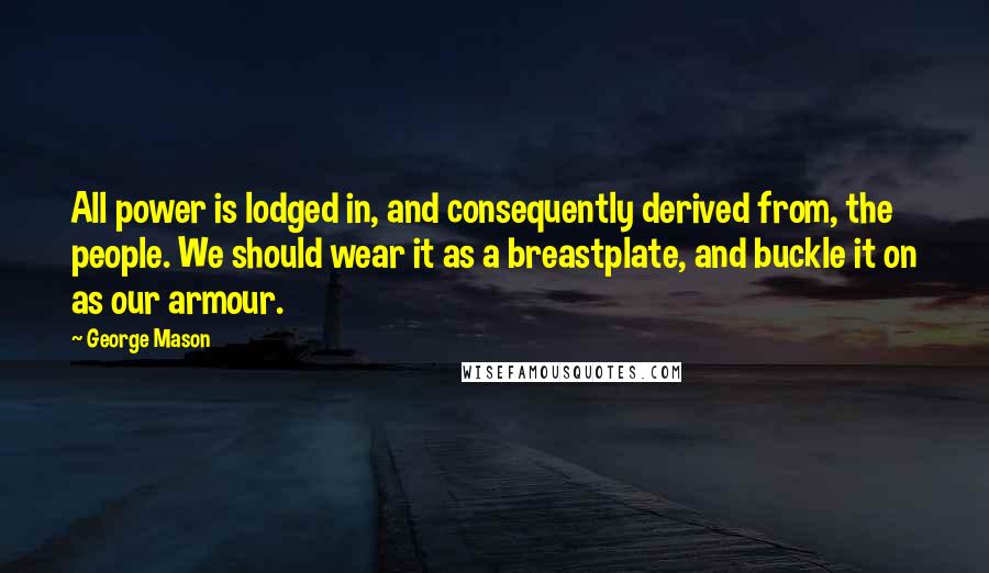 George Mason Quotes: All power is lodged in, and consequently derived from, the people. We should wear it as a breastplate, and buckle it on as our armour.