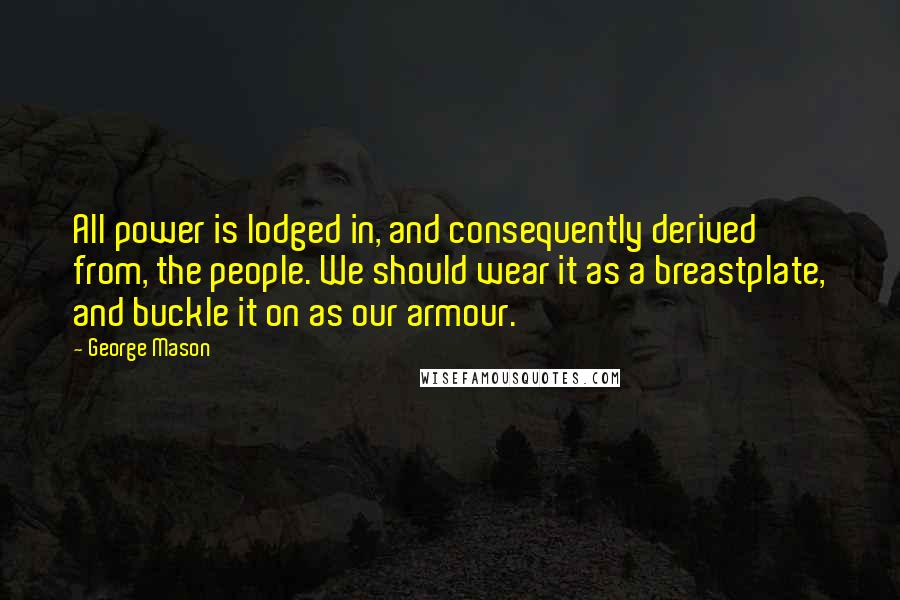 George Mason Quotes: All power is lodged in, and consequently derived from, the people. We should wear it as a breastplate, and buckle it on as our armour.