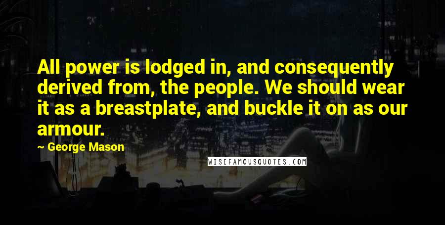 George Mason Quotes: All power is lodged in, and consequently derived from, the people. We should wear it as a breastplate, and buckle it on as our armour.