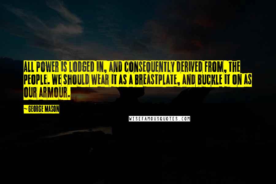 George Mason Quotes: All power is lodged in, and consequently derived from, the people. We should wear it as a breastplate, and buckle it on as our armour.