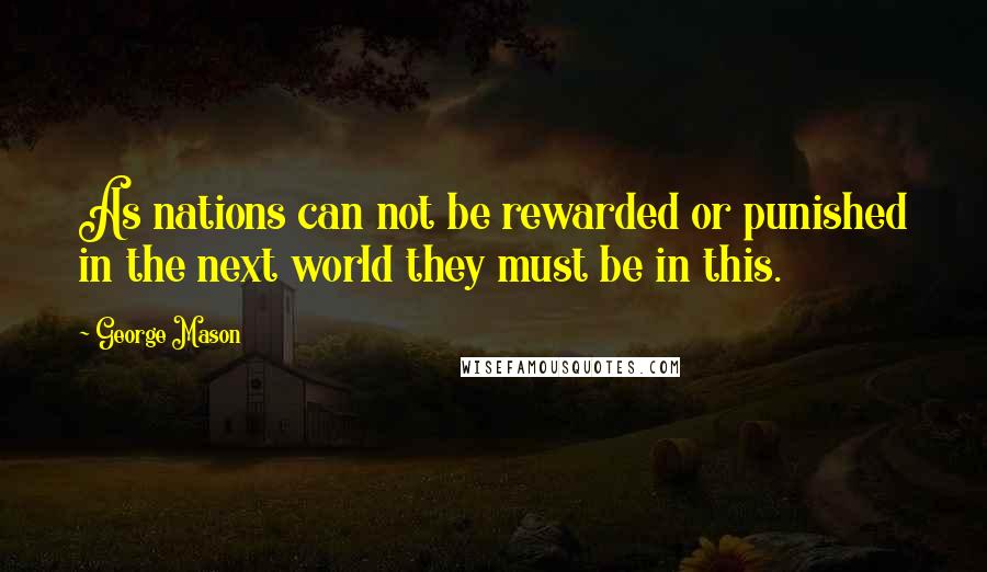 George Mason Quotes: As nations can not be rewarded or punished in the next world they must be in this.
