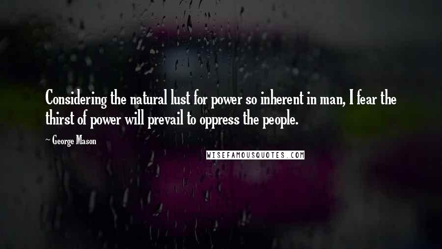 George Mason Quotes: Considering the natural lust for power so inherent in man, I fear the thirst of power will prevail to oppress the people.
