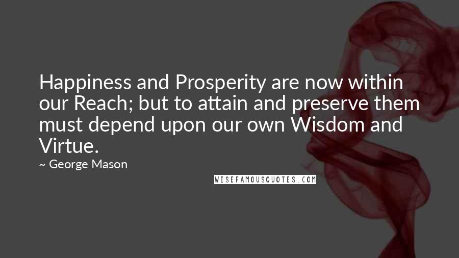 George Mason Quotes: Happiness and Prosperity are now within our Reach; but to attain and preserve them must depend upon our own Wisdom and Virtue.