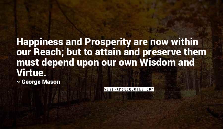George Mason Quotes: Happiness and Prosperity are now within our Reach; but to attain and preserve them must depend upon our own Wisdom and Virtue.