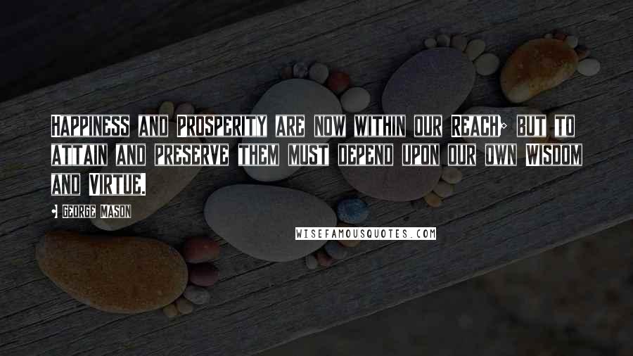 George Mason Quotes: Happiness and Prosperity are now within our Reach; but to attain and preserve them must depend upon our own Wisdom and Virtue.