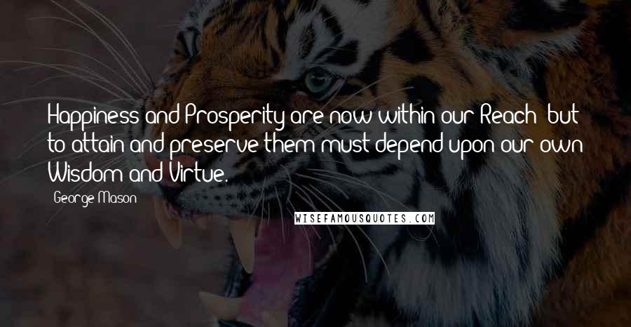 George Mason Quotes: Happiness and Prosperity are now within our Reach; but to attain and preserve them must depend upon our own Wisdom and Virtue.