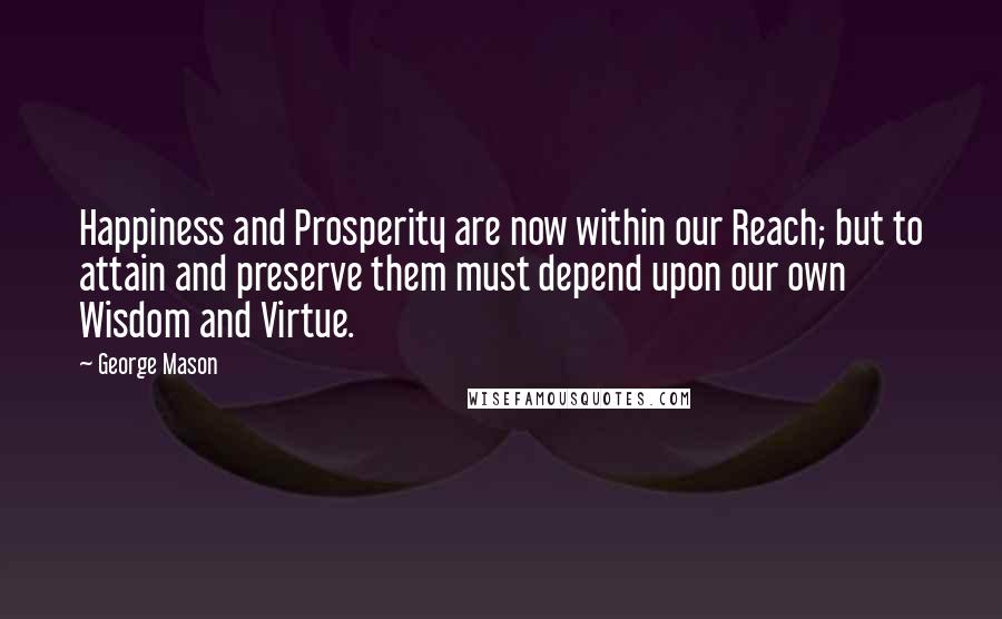 George Mason Quotes: Happiness and Prosperity are now within our Reach; but to attain and preserve them must depend upon our own Wisdom and Virtue.