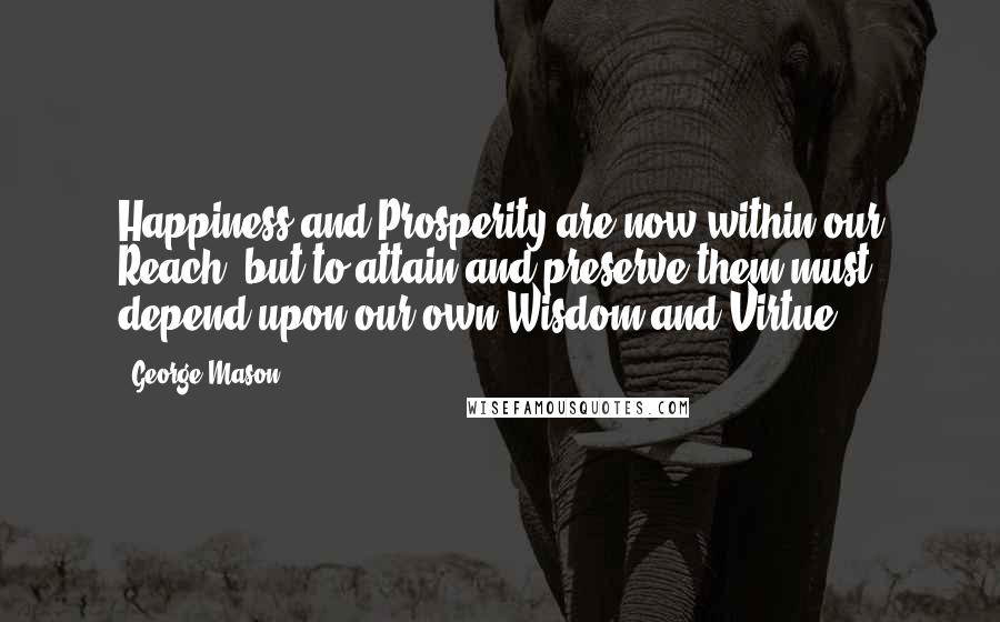 George Mason Quotes: Happiness and Prosperity are now within our Reach; but to attain and preserve them must depend upon our own Wisdom and Virtue.