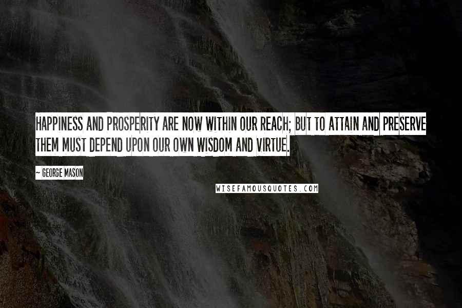 George Mason Quotes: Happiness and Prosperity are now within our Reach; but to attain and preserve them must depend upon our own Wisdom and Virtue.