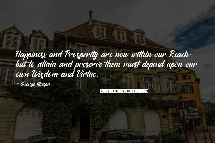 George Mason Quotes: Happiness and Prosperity are now within our Reach; but to attain and preserve them must depend upon our own Wisdom and Virtue.