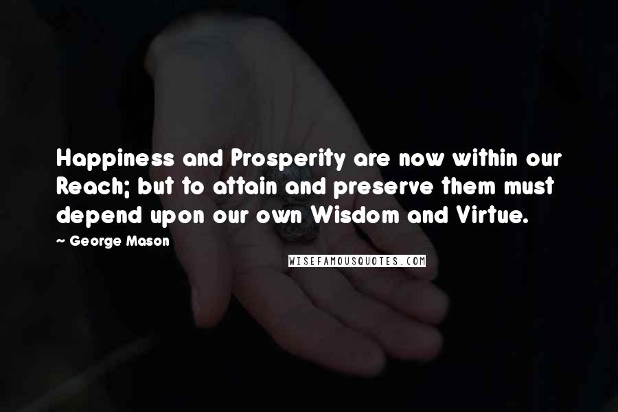 George Mason Quotes: Happiness and Prosperity are now within our Reach; but to attain and preserve them must depend upon our own Wisdom and Virtue.