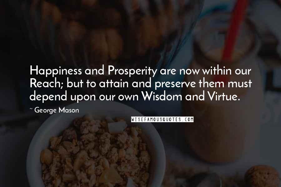 George Mason Quotes: Happiness and Prosperity are now within our Reach; but to attain and preserve them must depend upon our own Wisdom and Virtue.