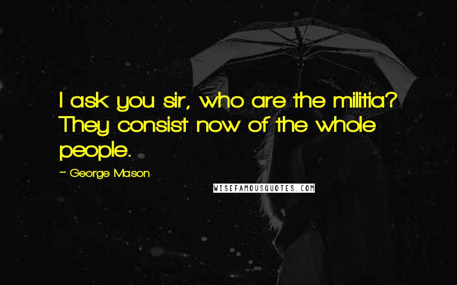 George Mason Quotes: I ask you sir, who are the militia? They consist now of the whole people.