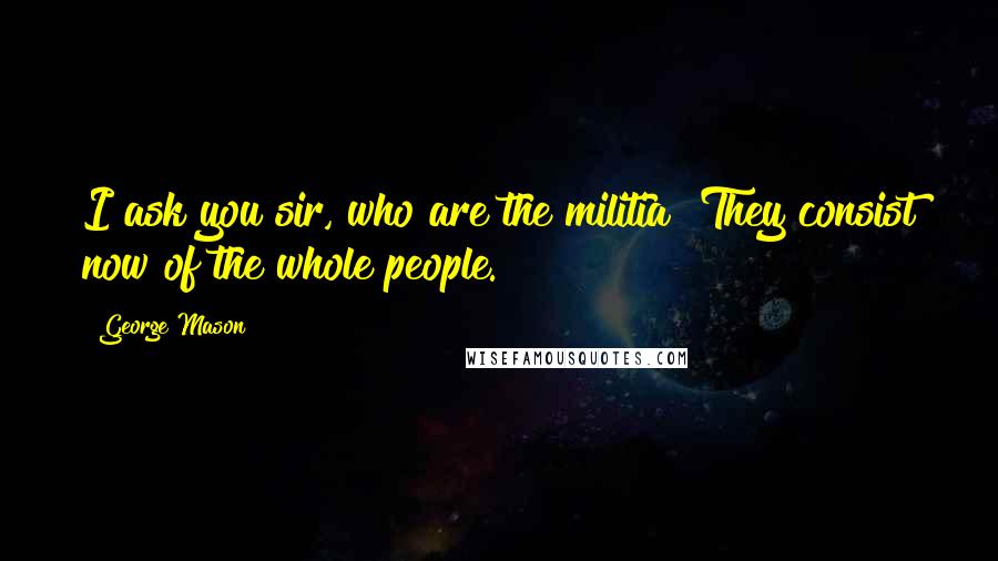 George Mason Quotes: I ask you sir, who are the militia? They consist now of the whole people.