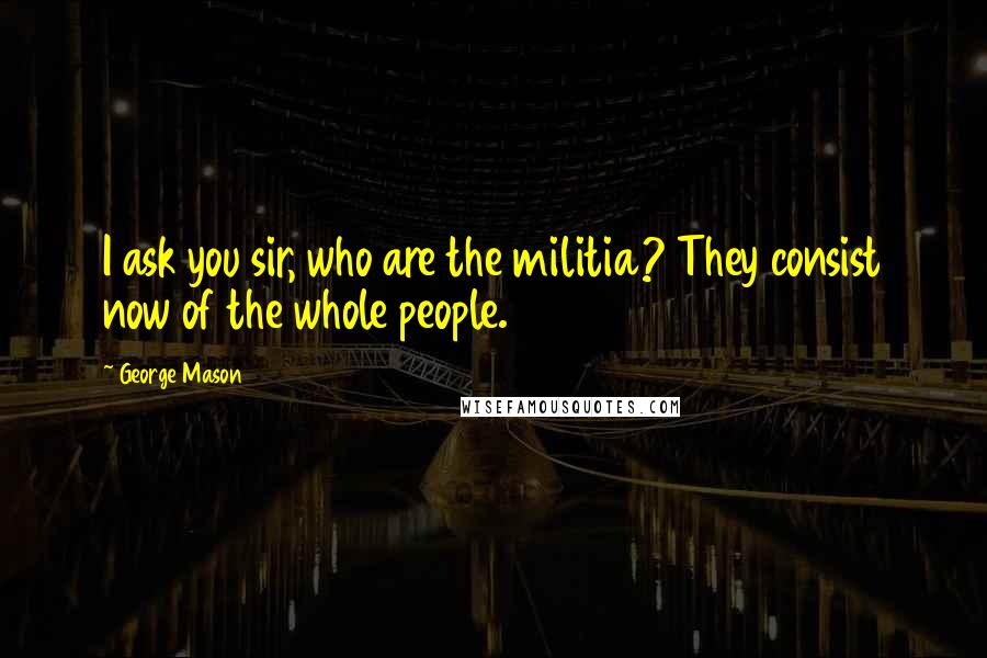 George Mason Quotes: I ask you sir, who are the militia? They consist now of the whole people.