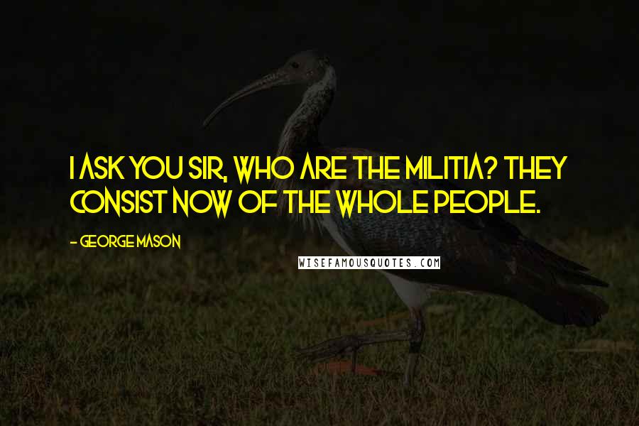 George Mason Quotes: I ask you sir, who are the militia? They consist now of the whole people.