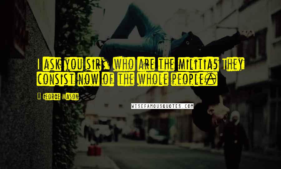 George Mason Quotes: I ask you sir, who are the militia? They consist now of the whole people.