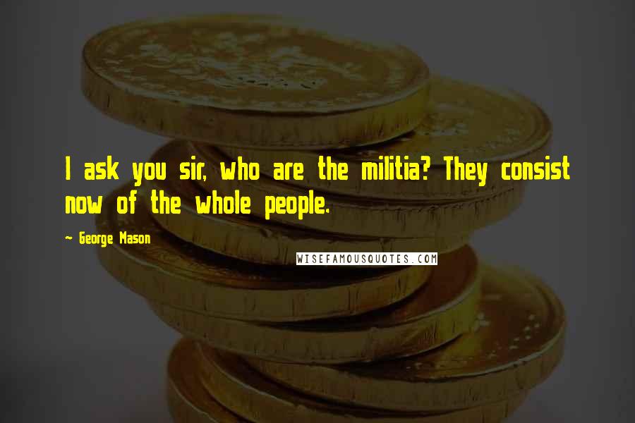 George Mason Quotes: I ask you sir, who are the militia? They consist now of the whole people.